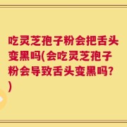吃灵芝孢子粉会把舌头变黑吗(会吃灵芝孢子粉会导致舌头变黑吗？)