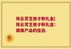 祥云灵芝孢子粉礼盒(祥云灵芝孢子粉礼盒：健康产品的佳选