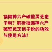 福健神六产破壁灵芝孢子粉？解析福健神六产破壁灵芝孢子粉的功效与使用方法？