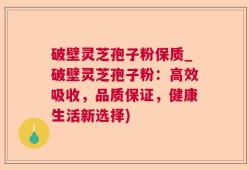 破壁灵芝孢子粉保质_破壁灵芝孢子粉：高效吸收，品质保证，健康生活新选择)
