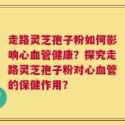 走路灵芝孢子粉如何影响心血管健康？探究走路灵芝孢子粉对心血管的保健作用？