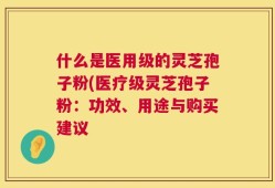 什么是医用级的灵芝孢子粉(医疗级灵芝孢子粉：功效、用途与购买建议