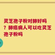 灵芝孢子粉对肺好吗 ？肺癌病人可以吃灵芝孢子粉吗