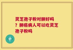 灵芝孢子粉对肺好吗 ？肺癌病人可以吃灵芝孢子粉吗