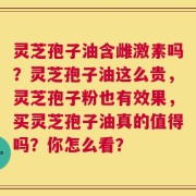 灵芝孢子油含雌激素吗？灵芝孢子油这么贵，灵芝孢子粉也有效果，买灵芝孢子油真的值得吗？你怎么看？