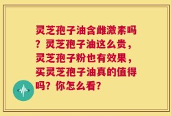 灵芝孢子油含雌激素吗？灵芝孢子油这么贵，灵芝孢子粉也有效果，买灵芝孢子油真的值得吗？你怎么看？