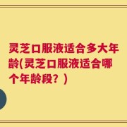 灵芝口服液适合多大年龄(灵芝口服液适合哪个年龄段？)