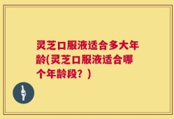 灵芝口服液适合多大年龄(灵芝口服液适合哪个年龄段？)