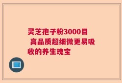 灵芝孢子粉3000目 高品质超细微更易吸收的养生瑰宝