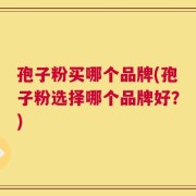 孢子粉买哪个品牌(孢子粉选择哪个品牌好？)
