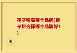 孢子粉买哪个品牌(孢子粉选择哪个品牌好？)