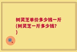 树灵芝单价多少钱一斤(树灵芝一斤多少钱？)