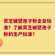 灵芝破壁孢子粉企业标准？了解灵芝破壁孢子粉的生产标准？
