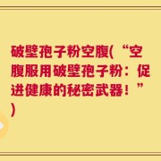 破壁孢子粉空腹(“空腹服用破壁孢子粉：促进健康的秘密武器！”)