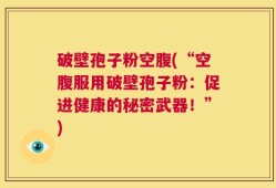 破壁孢子粉空腹(“空腹服用破壁孢子粉：促进健康的秘密武器！”)