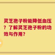 灵芝孢子粉能降低血压？了解灵芝孢子粉的功效与作用？