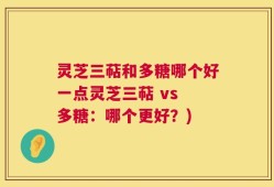 灵芝三萜和多糖哪个好一点灵芝三萜 vs 多糖：哪个更好？)