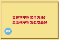 灵芝孢子粉灵用方法？灵芝孢子粉怎么吃最好