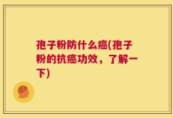 孢子粉防什么癌(孢子粉的抗癌功效，了解一下)
