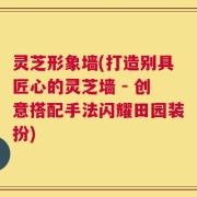 灵芝形象墙(打造别具匠心的灵芝墙 - 创意搭配手法闪耀田园装扮)