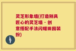 灵芝形象墙(打造别具匠心的灵芝墙 - 创意搭配手法闪耀田园装扮)