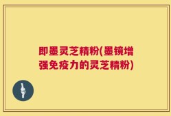 即墨灵芝精粉(墨镜增强免疫力的灵芝精粉)