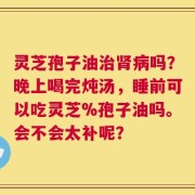灵芝孢子油治肾病吗？晚上喝完炖汤，睡前可以吃灵芝%孢子油吗。会不会太补呢？