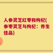 人参灵芝红枣和枸杞(参枣灵芝与枸杞：养生佳品)