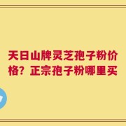 天日山牌灵芝孢子粉价格？正宗孢子粉哪里买