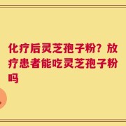化疗后灵芝孢子粉？放疗患者能吃灵芝孢子粉吗