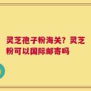灵芝孢子粉海关？灵芝粉可以国际邮寄吗