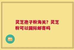 灵芝孢子粉海关？灵芝粉可以国际邮寄吗