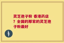 灵芝孢子粉 香港药店？全国的那家的灵芝孢子粉最好