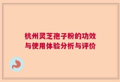 杭州灵芝孢子粉的功效与使用体验分析与评价