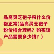 品高灵芝孢子粉什么价格正常(品高灵芝孢子粉价格合理吗？购买该产品需要多少钱？)