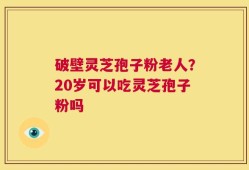 破壁灵芝孢子粉老人？20岁可以吃灵芝孢子粉吗