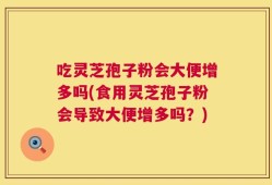 吃灵芝孢子粉会大便增多吗(食用灵芝孢子粉会导致大便增多吗？)