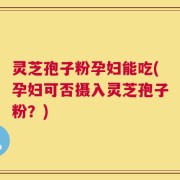 灵芝孢子粉孕妇能吃(孕妇可否摄入灵芝孢子粉？)