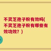 不灵芝孢子粉有效吗(不灵芝孢子粉有哪些有效功效？)