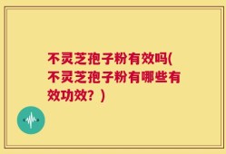 不灵芝孢子粉有效吗(不灵芝孢子粉有哪些有效功效？)