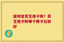 道地宝灵芝孢子粉？灵芝孢子粉哪个牌子比较好