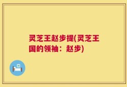 灵芝王赵步提(灵芝王国的领袖：赵步)