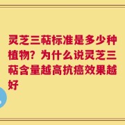灵芝三萜标准是多少种植物？为什么说灵芝三萜含量越高抗癌效果越好