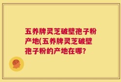 五养牌灵芝破壁孢子粉产地(五养牌灵芝破壁孢子粉的产地在哪？