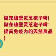 傲东破壁灵芝孢子粉(傲东破壁灵芝孢子粉：提高免疫力的天然良品)