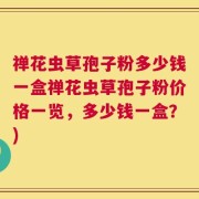 禅花虫草孢子粉多少钱一盒禅花虫草孢子粉价格一览，多少钱一盒？)