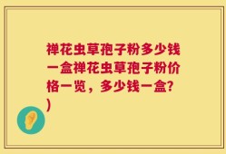 禅花虫草孢子粉多少钱一盒禅花虫草孢子粉价格一览，多少钱一盒？)