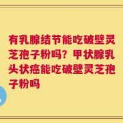 有乳腺结节能吃破壁灵芝孢子粉吗？甲状腺乳头状癌能吃破壁灵芝孢子粉吗