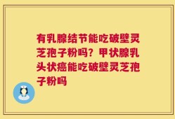 有乳腺结节能吃破壁灵芝孢子粉吗？甲状腺乳头状癌能吃破壁灵芝孢子粉吗