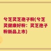 兮芝灵芝孢子粉(兮芝灵健康好粉：灵芝孢子粉新品上市)